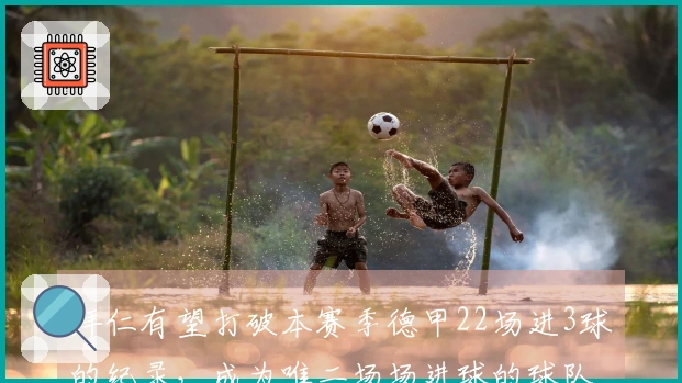 拜仁有望打破本赛季德甲22场进3球的纪录，成为唯二场场进球的球队