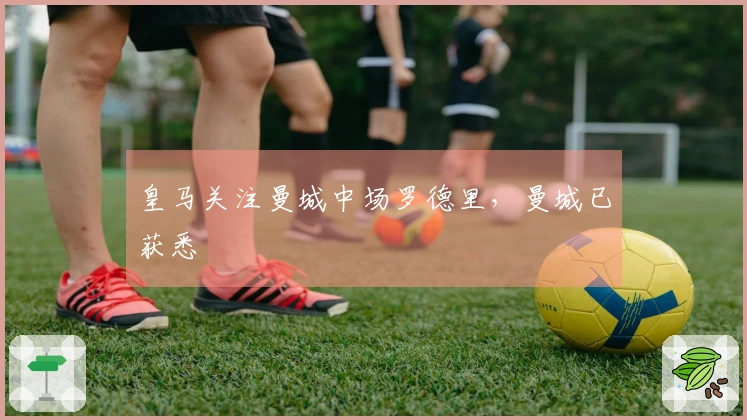 皇马关注曼城中场罗德里，曼城已获悉