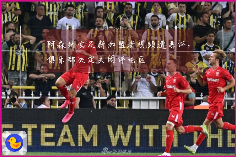阿森纳女足新加盟者视频遭恶评，俱乐部决定关闭评论区