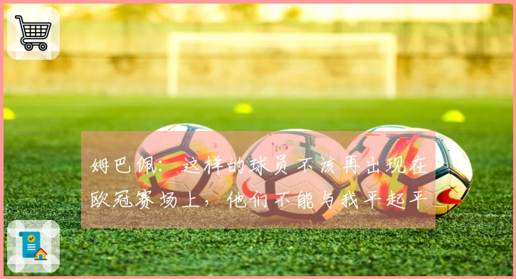 姆巴佩：这样的球员不该再出现在欧冠赛场上，他们不能与我平起平坐