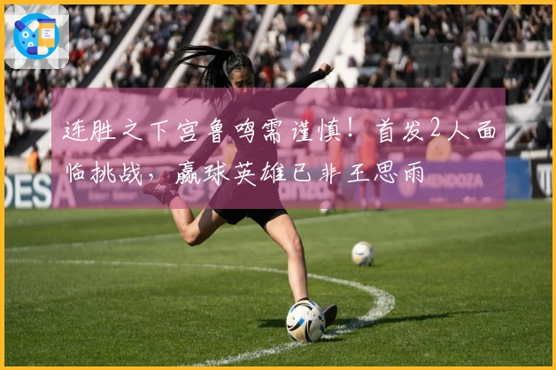 连胜之下宫鲁鸣需谨慎！首发2人面临挑战，赢球英雄已非王思雨