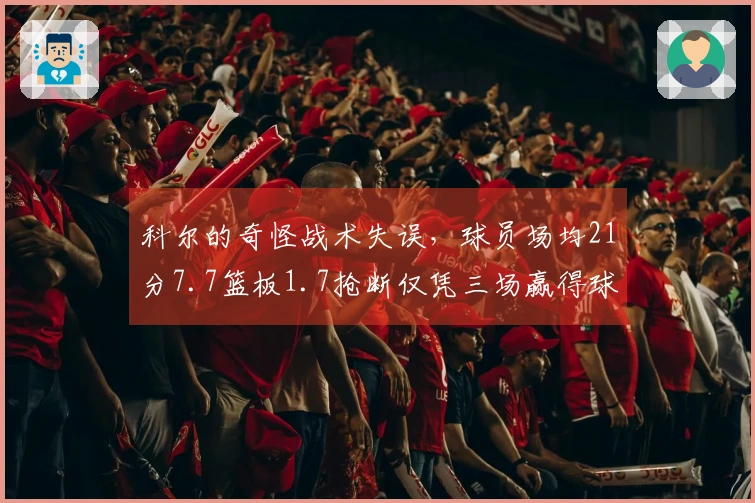 科尔的奇怪战术失误，球员场均21分7.7篮板1.7抢断仅凭三场赢得球迷心