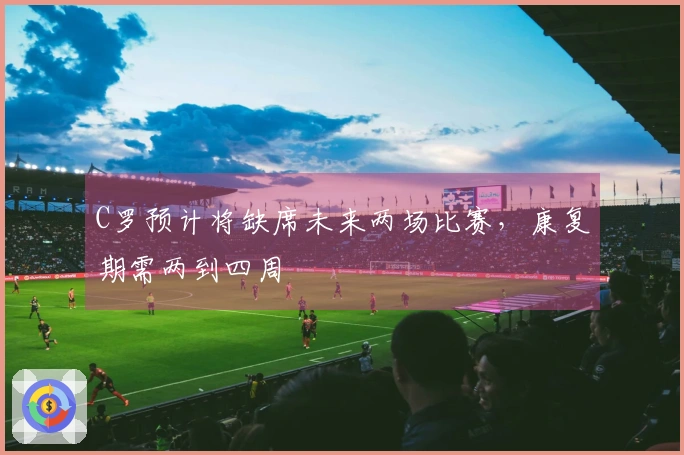 C罗预计将缺席未来两场比赛，康复期需两到四周