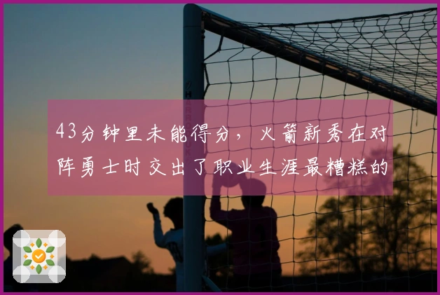 43分钟里未能得分，火箭新秀在对阵勇士时交出了职业生涯最糟糕的表现？