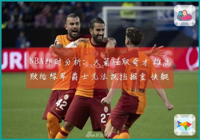 NBA即时分析：火箭轻取奇才 雄鹿败给绿军 爵士无法抵挡掘金 快艇战胜勇士