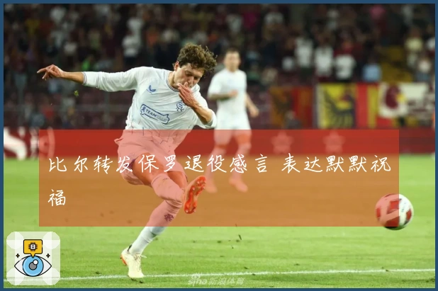 比尔转发保罗退役感言 表达默默祝福