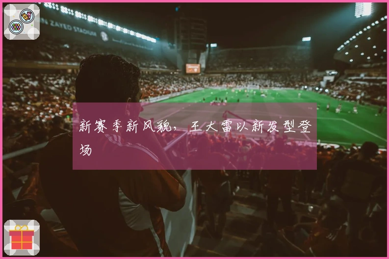 新赛季新风貌，王大雷以新发型登场