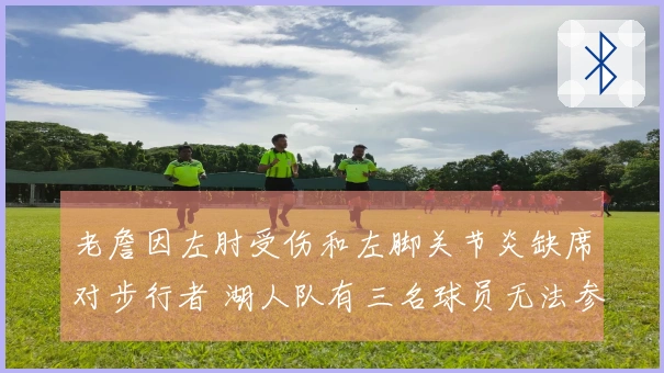 老詹因左肘受伤和左脚关节炎缺席对步行者 湖人队有三名球员无法参赛