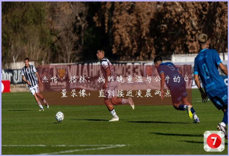 杰伦·格林：我昨晚重温与公牛的较量录像，直到接近凌晨两点