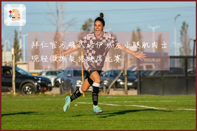 拜仁官方确认诺伊尔左小腿肌肉出现轻微撕裂将缺席比赛