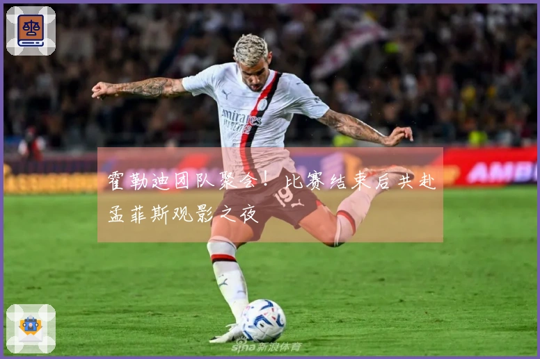 霍勒迪团队聚会！比赛结束后共赴孟菲斯观影之夜