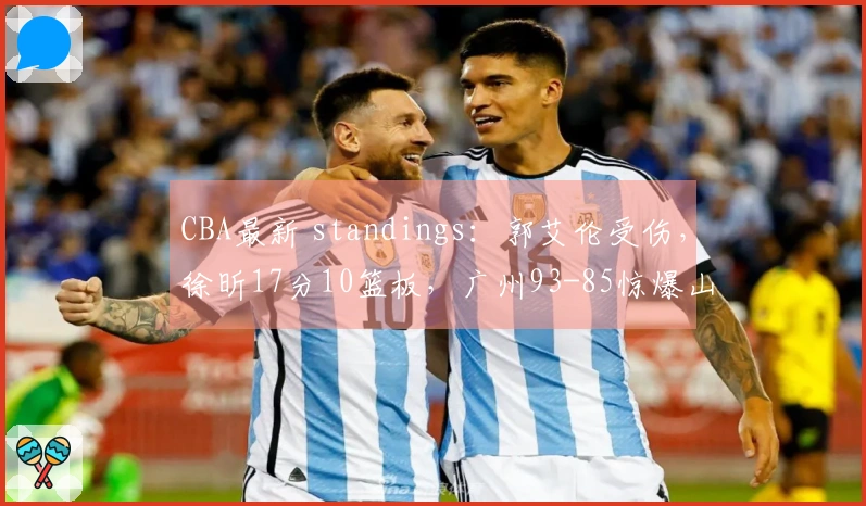 CBA最新 standings：郭艾伦受伤，徐昕17分10篮板，广州93-85惊爆山东名列第11