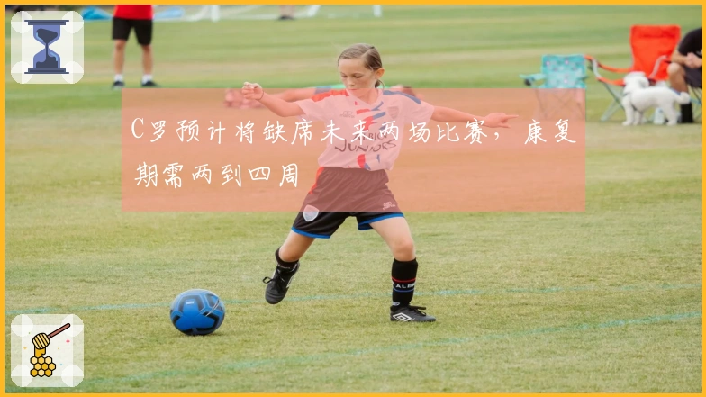 C罗预计将缺席未来两场比赛，康复期需两到四周