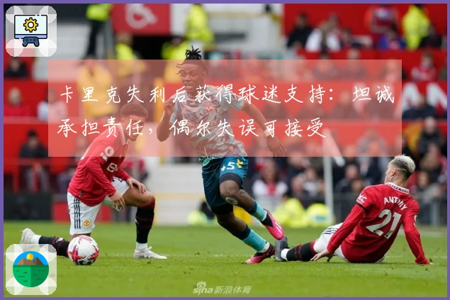 卡里克失利后获得球迷支持：坦诚承担责任，偶尔失误可接受