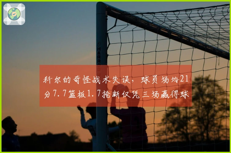 科尔的奇怪战术失误，球员场均21分7.7篮板1.7抢断仅凭三场赢得球迷心
