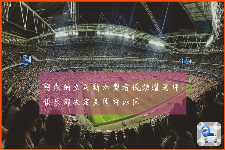 阿森纳女足新加盟者视频遭恶评，俱乐部决定关闭评论区