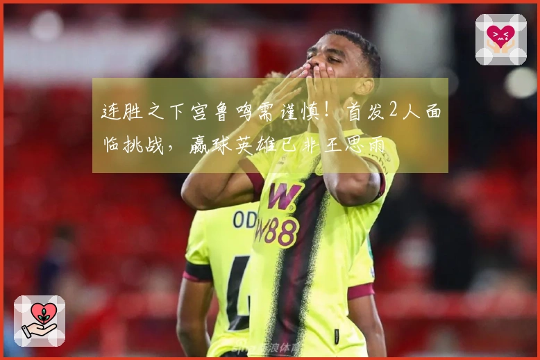 连胜之下宫鲁鸣需谨慎！首发2人面临挑战，赢球英雄已非王思雨