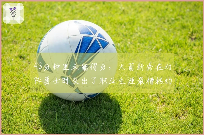 43分钟里未能得分，火箭新秀在对阵勇士时交出了职业生涯最糟糕的表现？