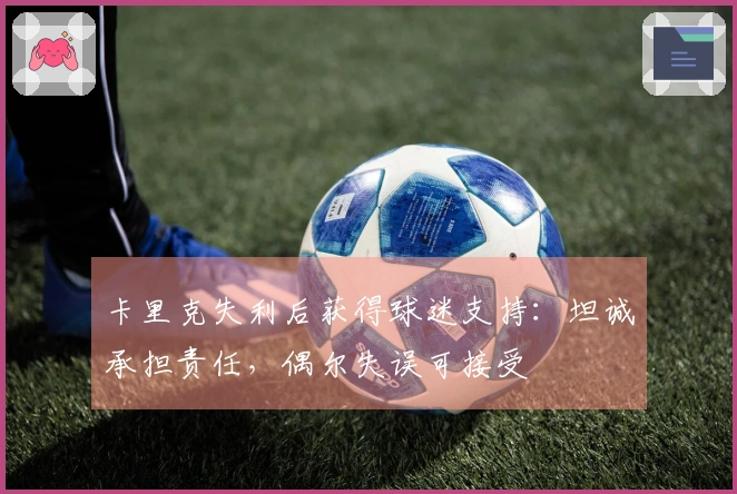 卡里克失利后获得球迷支持：坦诚承担责任，偶尔失误可接受