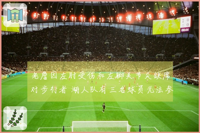 老詹因左肘受伤和左脚关节炎缺席对步行者 湖人队有三名球员无法参赛