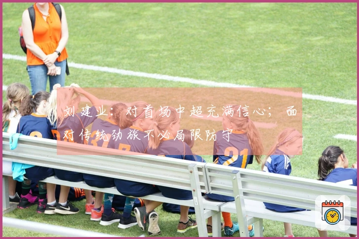 刘建业：对首场中超充满信心；面对传统劲旅不必局限防守
