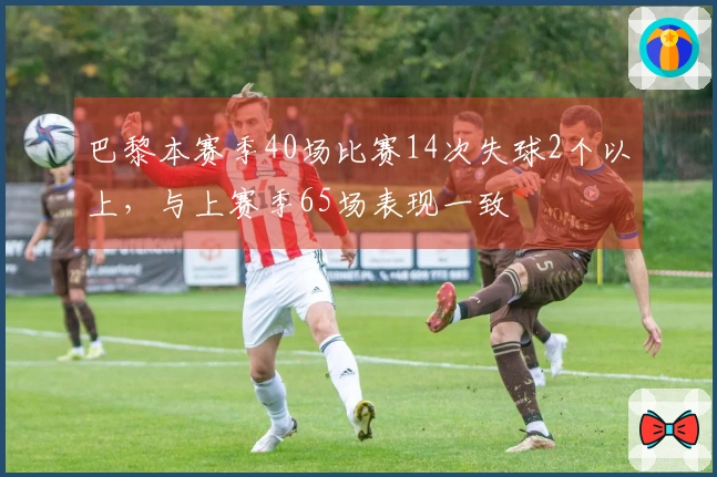 巴黎本赛季40场比赛14次失球2个以上，与上赛季65场表现一致