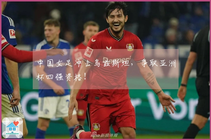 中国女足冲击乌兹斯坦，争取亚洲杯四强资格！