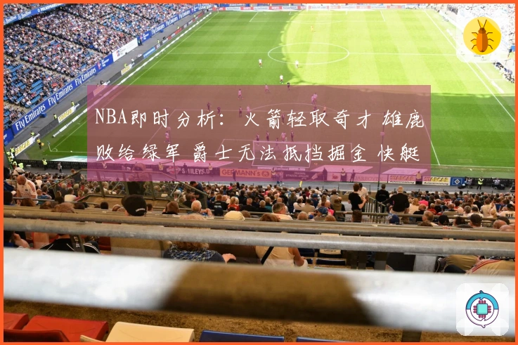 NBA即时分析：火箭轻取奇才 雄鹿败给绿军 爵士无法抵挡掘金 快艇战胜勇士