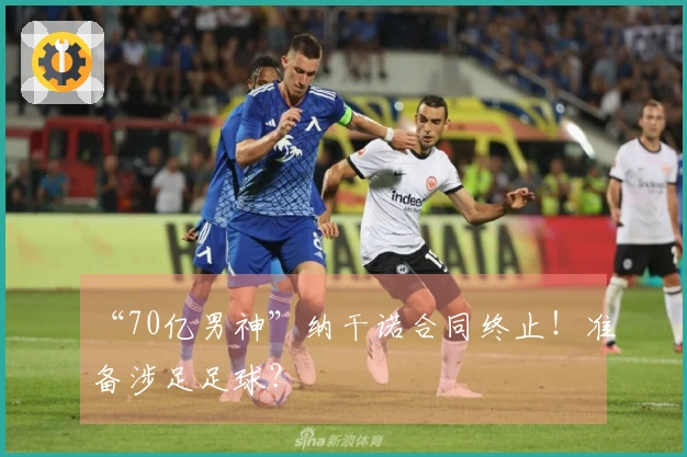 “70亿男神”纳干诺合同终止！准备涉足足球？