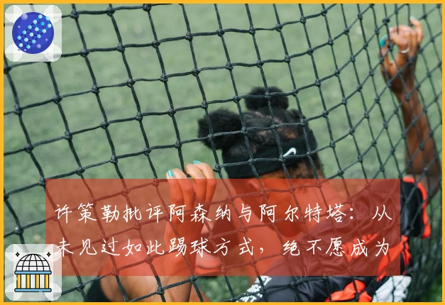 许策勒批评阿森纳与阿尔特塔：从未见过如此踢球方式，绝不愿成为这种教练